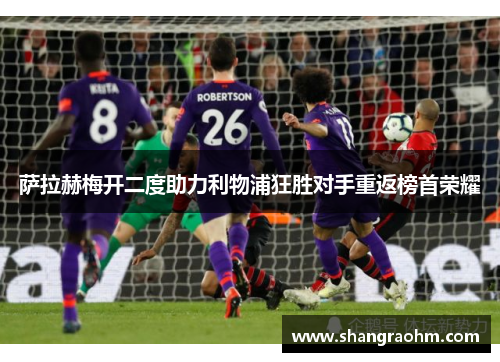 萨拉赫梅开二度助力利物浦狂胜对手重返榜首荣耀