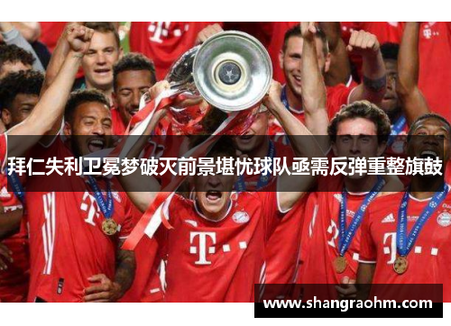 拜仁失利卫冕梦破灭前景堪忧球队亟需反弹重整旗鼓