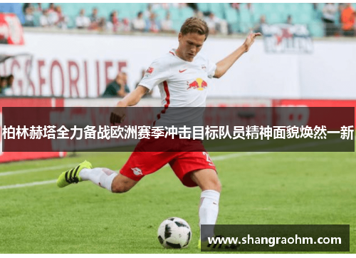 柏林赫塔全力备战欧洲赛季冲击目标队员精神面貌焕然一新