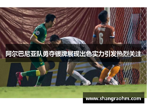阿尔巴尼亚队勇夺银牌展现出色实力引发热烈关注
