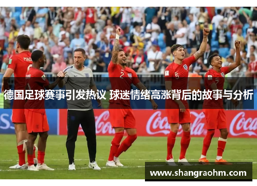 德国足球赛事引发热议 球迷情绪高涨背后的故事与分析