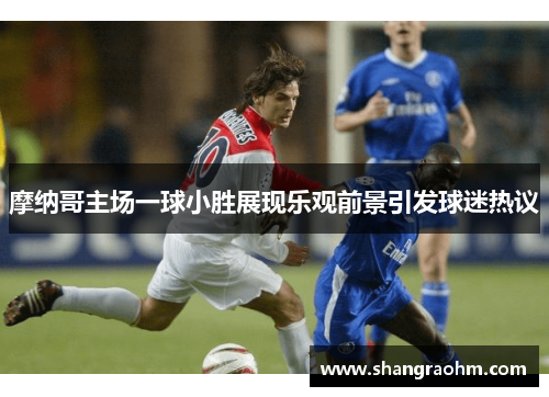 摩纳哥主场一球小胜展现乐观前景引发球迷热议