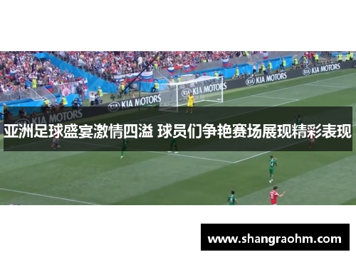 亚洲足球盛宴激情四溢 球员们争艳赛场展现精彩表现
