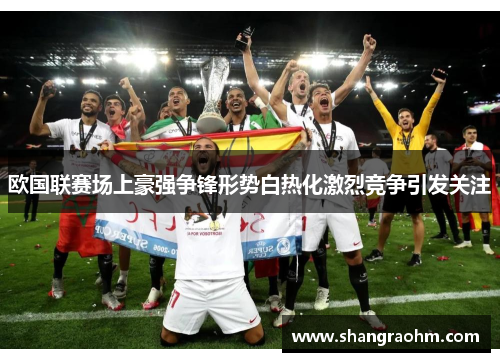 欧国联赛场上豪强争锋形势白热化激烈竞争引发关注