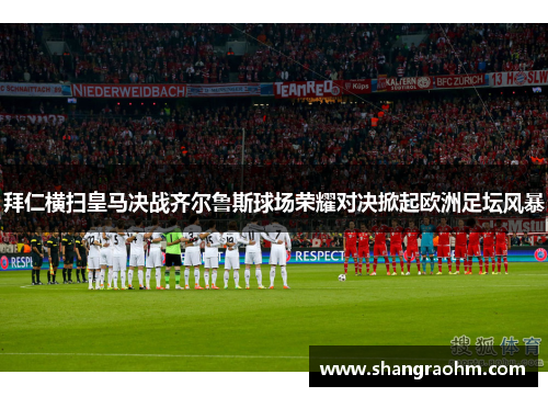 拜仁横扫皇马决战齐尔鲁斯球场荣耀对决掀起欧洲足坛风暴