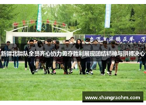 新疆北疆队全员齐心协力勇夺胜利展现团结精神与拼搏决心