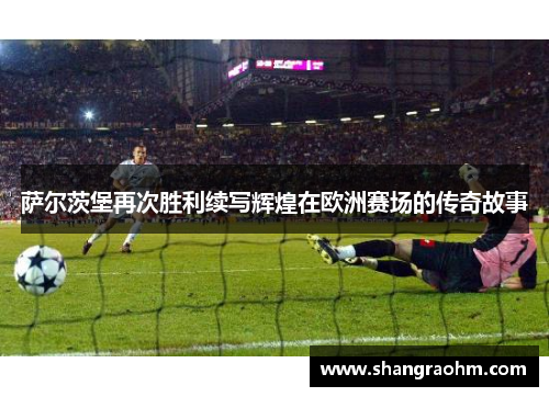 萨尔茨堡再次胜利续写辉煌在欧洲赛场的传奇故事