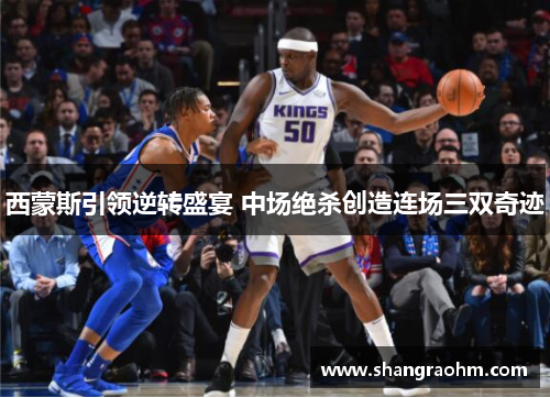 西蒙斯引领逆转盛宴 中场绝杀创造连场三双奇迹
