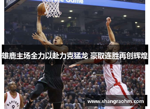 雄鹿主场全力以赴力克猛龙 豪取连胜再创辉煌