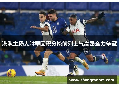 港队主场大胜重回积分榜前列士气高昂全力争冠