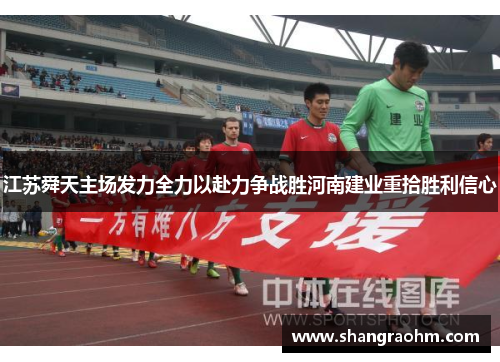 江苏舜天主场发力全力以赴力争战胜河南建业重拾胜利信心