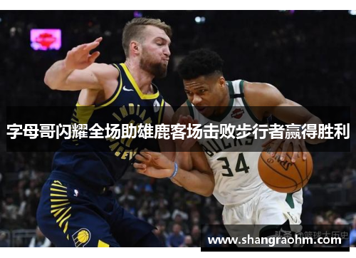 字母哥闪耀全场助雄鹿客场击败步行者赢得胜利