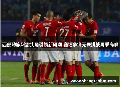 西部劲旅崭露头角引领新风潮 赛场争锋无畏挑战勇攀高峰
