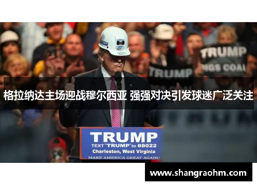 格拉纳达主场迎战穆尔西亚 强强对决引发球迷广泛关注