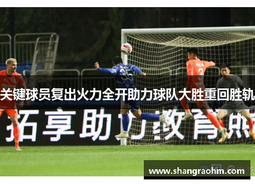 关键球员复出火力全开助力球队大胜重回胜轨