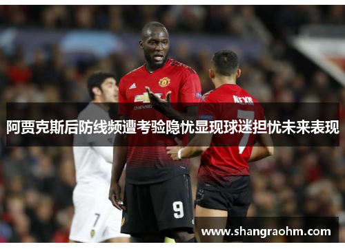 阿贾克斯后防线频遭考验隐忧显现球迷担忧未来表现