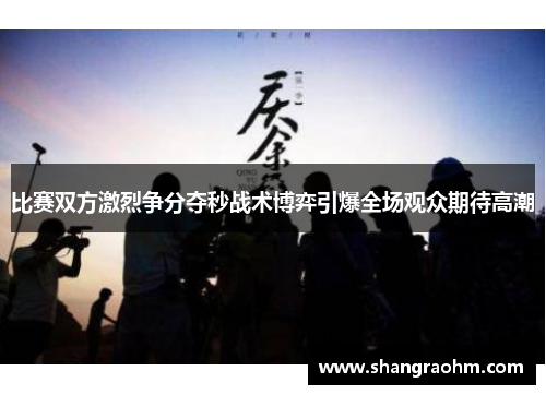 比赛双方激烈争分夺秒战术博弈引爆全场观众期待高潮
