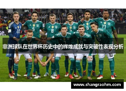 非洲球队在世界杯历史中的辉煌成就与突破性表现分析