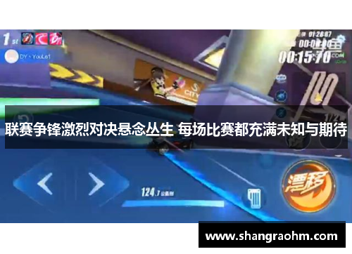 联赛争锋激烈对决悬念丛生 每场比赛都充满未知与期待