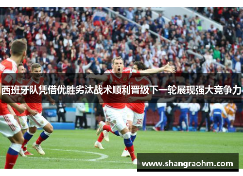 西班牙队凭借优胜劣汰战术顺利晋级下一轮展现强大竞争力