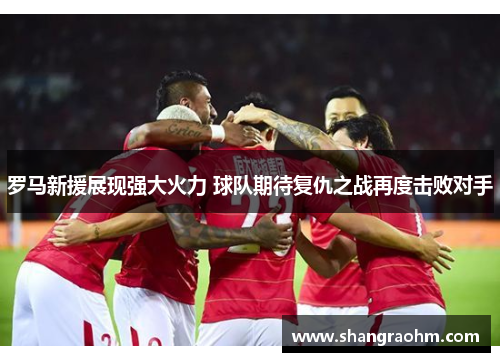 罗马新援展现强大火力 球队期待复仇之战再度击败对手