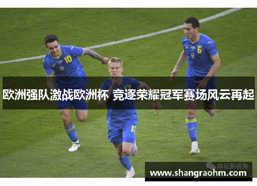 欧洲强队激战欧洲杯 竞逐荣耀冠军赛场风云再起