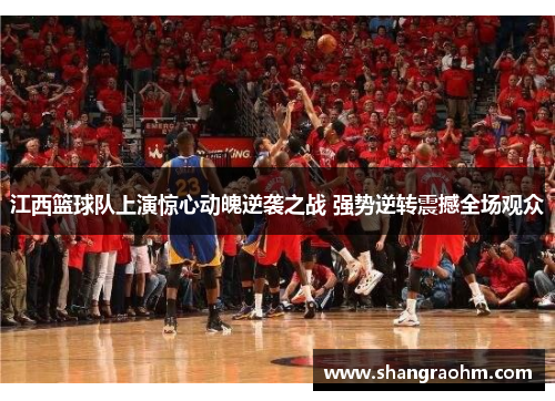 江西篮球队上演惊心动魄逆袭之战 强势逆转震撼全场观众