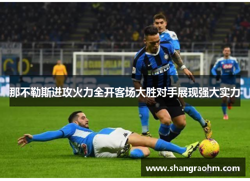 那不勒斯进攻火力全开客场大胜对手展现强大实力